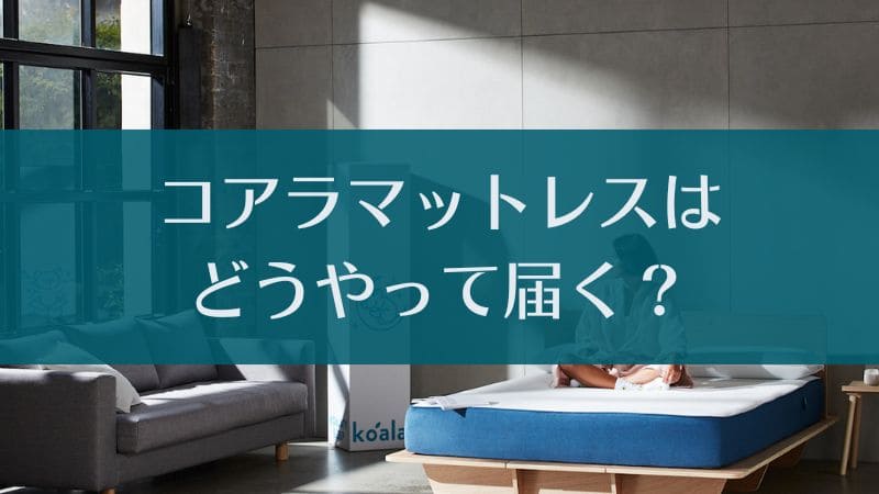 コアラマットレスはどうやって届くの？搬入方法や運び方を詳しく解説