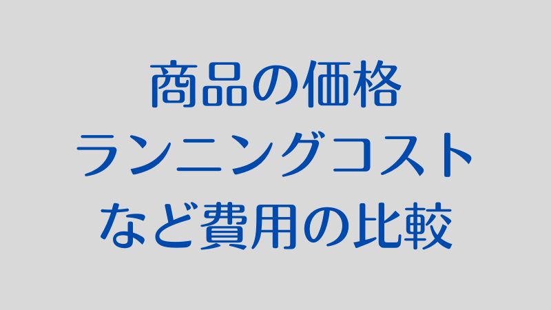 ①商品の価格・ランニングコストなどの費用の比較とおすすめポイント